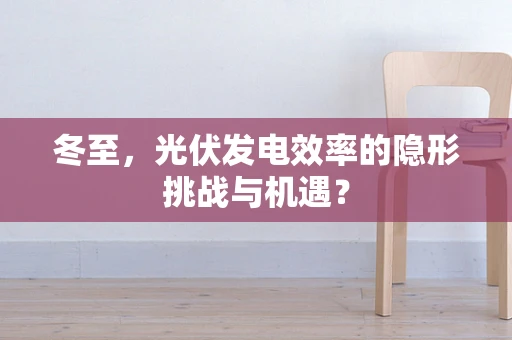 冬至，光伏发电效率的隐形挑战与机遇？