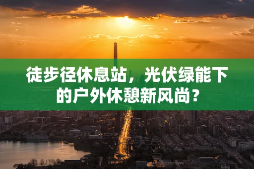 徒步径休息站，光伏绿能下的户外休憩新风尚？