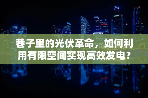 巷子里的光伏革命，如何利用有限空间实现高效发电？