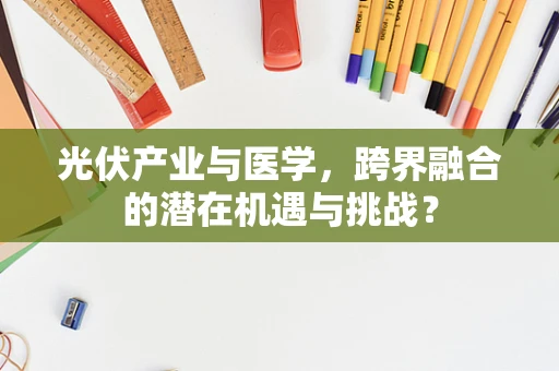 光伏产业与医学，跨界融合的潜在机遇与挑战？