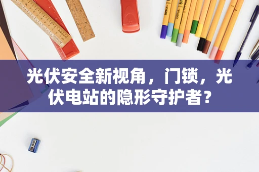 光伏安全新视角，门锁，光伏电站的隐形守护者？