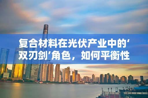 复合材料在光伏产业中的‘双刃剑’角色，如何平衡性能与成本？