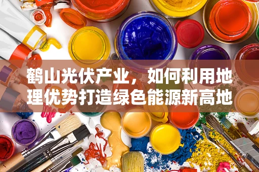 鹤山光伏产业，如何利用地理优势打造绿色能源新高地？