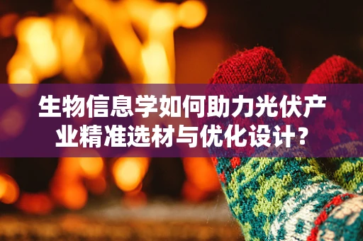 生物信息学如何助力光伏产业精准选材与优化设计？