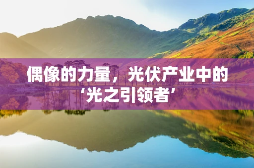 偶像的力量，光伏产业中的‘光之引领者’