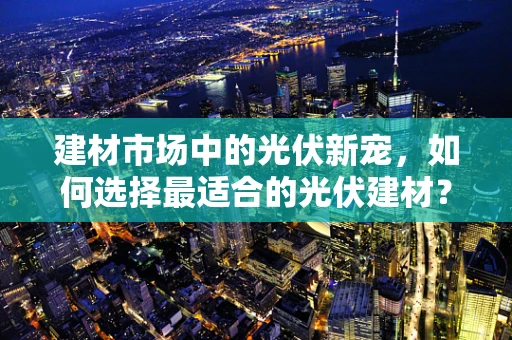 建材市场中的光伏新宠，如何选择最适合的光伏建材？