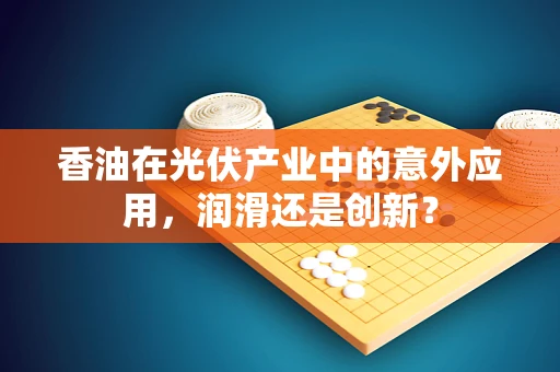 香油在光伏产业中的意外应用，润滑还是创新？
