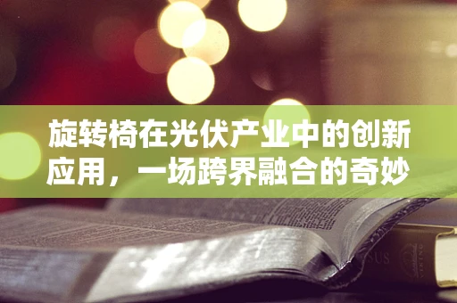 旋转椅在光伏产业中的创新应用，一场跨界融合的奇妙之旅？