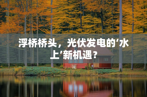 浮桥桥头，光伏发电的‘水上’新机遇？