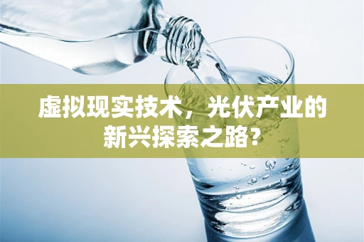 虚拟现实技术，光伏产业的新兴探索之路？
