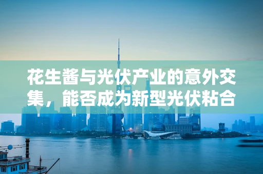 花生酱与光伏产业的意外交集，能否成为新型光伏粘合剂？