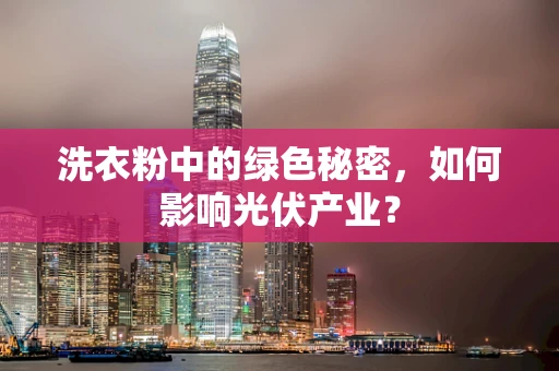 洗衣粉中的绿色秘密，如何影响光伏产业？