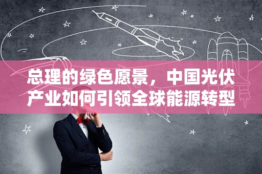 总理的绿色愿景，中国光伏产业如何引领全球能源转型？