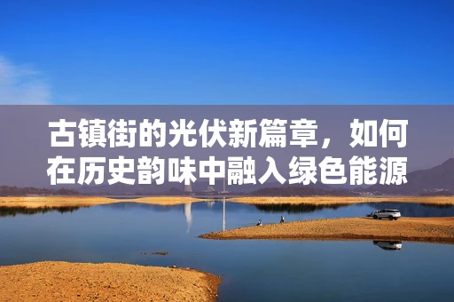 古镇街的光伏新篇章，如何在历史韵味中融入绿色能源？