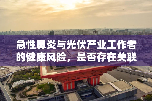 急性鼻炎与光伏产业工作者的健康风险，是否存在关联？