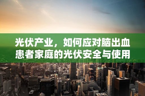 光伏产业，如何应对脑出血患者家庭的光伏安全与使用问题？