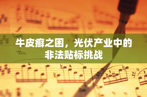 牛皮癣之困，光伏产业中的非法贴标挑战