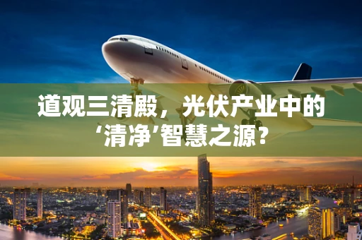 道观三清殿，光伏产业中的‘清净’智慧之源？