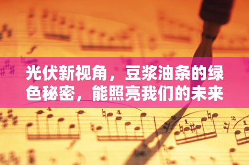 光伏新视角，豆浆油条的绿色秘密，能照亮我们的未来吗？