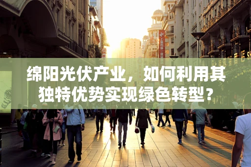 绵阳光伏产业，如何利用其独特优势实现绿色转型？
