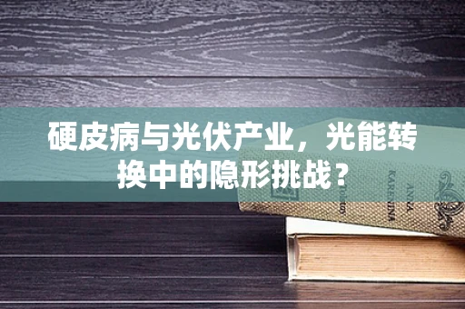 硬皮病与光伏产业，光能转换中的隐形挑战？