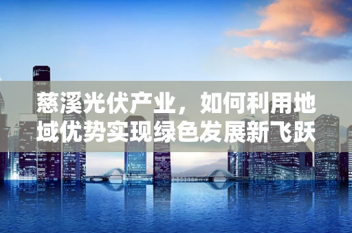 慈溪光伏产业，如何利用地域优势实现绿色发展新飞跃？