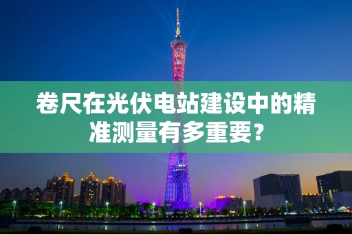 卷尺在光伏电站建设中的精准测量有多重要？