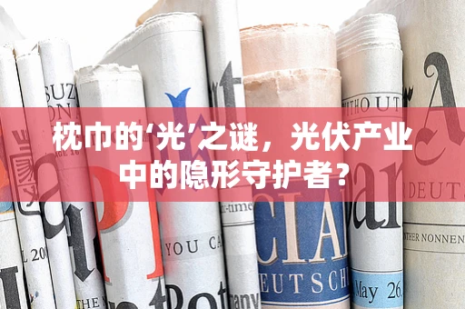 枕巾的‘光’之谜，光伏产业中的隐形守护者？