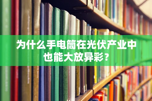 为什么手电筒在光伏产业中也能大放异彩？