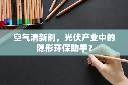 空气清新剂，光伏产业中的隐形环保助手？