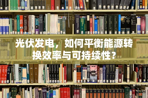 光伏发电，如何平衡能源转换效率与可持续性？