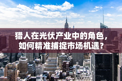 猎人在光伏产业中的角色，如何精准捕捉市场机遇？
