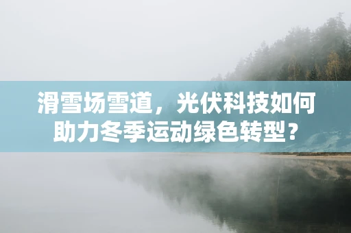 滑雪场雪道，光伏科技如何助力冬季运动绿色转型？