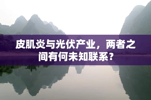 皮肌炎与光伏产业，两者之间有何未知联系？