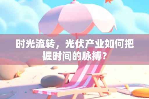 时光流转，光伏产业如何把握时间的脉搏？