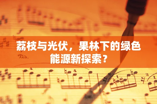 荔枝与光伏，果林下的绿色能源新探索？