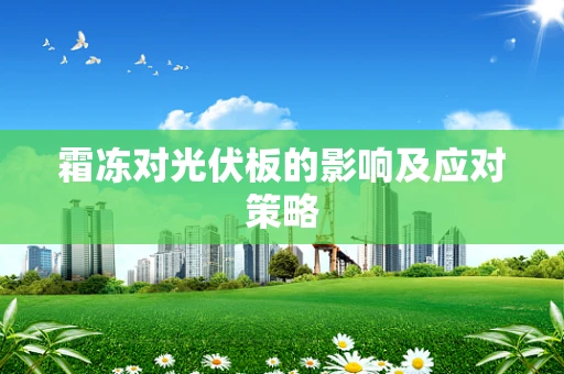 霜冻对光伏板的影响及应对策略