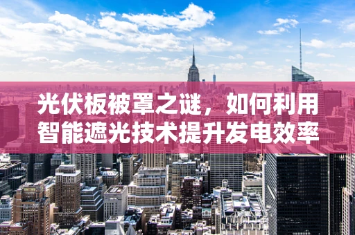 光伏板被罩之谜，如何利用智能遮光技术提升发电效率？