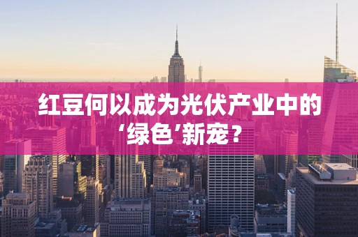 红豆何以成为光伏产业中的‘绿色’新宠？