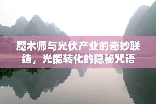 魔术师与光伏产业的奇妙联结，光能转化的隐秘咒语