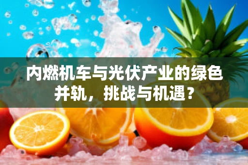 内燃机车与光伏产业的绿色并轨，挑战与机遇？