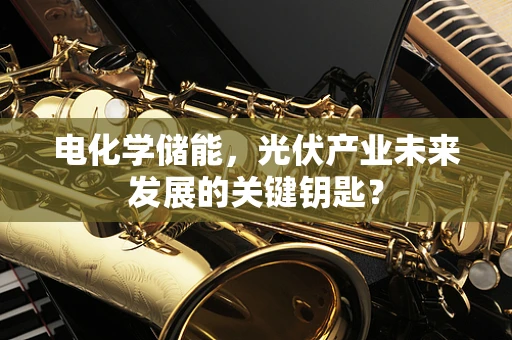 电化学储能，光伏产业未来发展的关键钥匙？