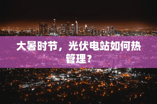 大暑时节，光伏电站如何热管理？