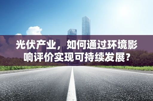 光伏产业，如何通过环境影响评价实现可持续发展？