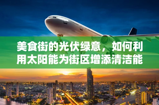 美食街的光伏绿意，如何利用太阳能为街区增添清洁能量？
