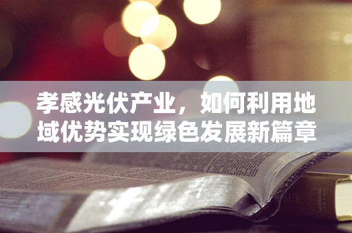 孝感光伏产业，如何利用地域优势实现绿色发展新篇章？