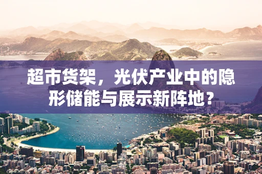 超市货架，光伏产业中的隐形储能与展示新阵地？