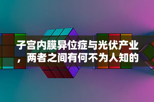 子宫内膜异位症与光伏产业，两者之间有何不为人知的联系？