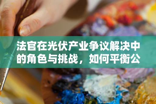 法官在光伏产业争议解决中的角色与挑战，如何平衡公正与专业？