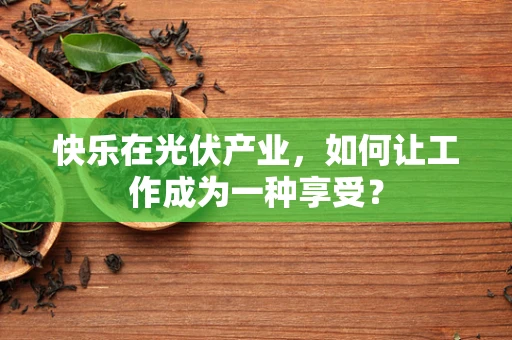 快乐在光伏产业，如何让工作成为一种享受？